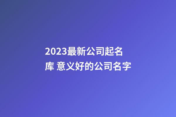 2023最新公司起名库 意义好的公司名字